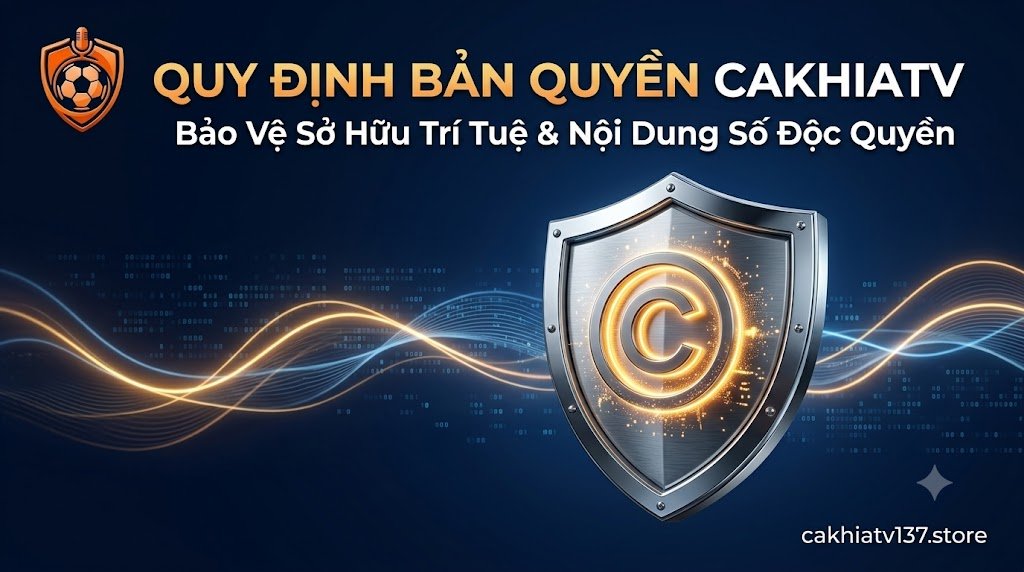 Quy định bản quyền và chính sách bảo vệ tài sản sở hữu trí tuệ nội dung số tại hệ thống Cakhia TV
